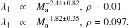 \begin{eqnarray} \lambda_{\parallel} &\propto& M_{\rm a}^{-2.44 \pm 0.82} , \ \rm{\rho=0.01} \nonumber \\ \lambda_{\parallel} &\propto& M_{\rm a}^{-1.82 \pm 0.35} , \ \rm{\rho=0.097}. \end{eqnarray}
