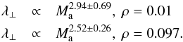 \begin{eqnarray} \label{Eq:LPEX1} \lambda_{\perp} &\propto& M_{\rm a}^{2.94 \pm 0.69} ,\ \rm{\rho=0.01} \nonumber \\ \lambda_{\perp} &\propto& M_{\rm a}^{2.52 \pm 0.26} ,\ \rm{\rho=0.097}. \end{eqnarray}
