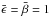 \hbox{$\bar{\epsilon}=\bar{\beta}=1$}