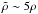 \hbox{$\tilde{\rho} \sim 5 \rho$}