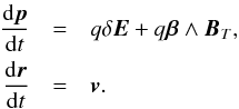 \begin{eqnarray} \label{Eq:Lorentz} {{\rm d}{\vec p} \over {\rm d}t} &=& q \delta {\vec E} + q {\vec \beta} \wedge {\vec B}_T , \nonumber \\ {{\rm d}{\vec r} \over {\rm d}t} &=& {\vec v} . \end{eqnarray}
