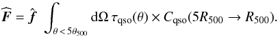 \begin{equation} \widehat{\vec{F}} = \hat{\vec{f}}\, \, \int_{\theta\, <\, 5 \theta_{500}} {\rm d}\Omega \, \tau_{\rm qso} (\theta) \times C_{\rm qso}(5R_{500} \rightarrow R_{500}). \end{equation}