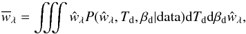 \begin{equation} \overline{{w}}_{\lambda}= \iiint {\hat{w}}_{\lambda} P({\hat{w}}_{\lambda}, T_{\rm d}, \beta_{\rm d} | {\rm data}) {\rm d}T_{\rm d} {\rm d}\beta_{\rm d} {\hat{w}}_{\lambda}, \end{equation}