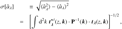 \begin{eqnarray} \label{eq:sigt} \sigma[\hat{a}_{\lambda}] && \equiv \sqrt{ \langle{ \hat{a}_{\lambda}^2 \rangle} - \langle{ \hat{a}_{\lambda} \rangle}^2} \nonumber\\ &=& \left[\int {\rm d}^2k\; \vec{t_{\lambda}^{*}}^{t}(z,\vec{k})\cdot \mathbf{P}^{-1}(\vec{k}) \cdot \vec{t_{\lambda}}(z,\vec{k})\right]^{-1/2}, \end{eqnarray}