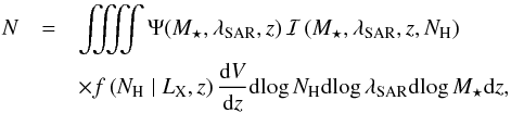 \begin{eqnarray} N &=& \iiiint \Psi(M_\star,\sar,z)\, \mathcal{I}\left (M_\star, \sar, z, N_{\rm H}\right ) \, \nonumber\\ & & \times f\left (N_{\rm H}\mid L_{\rm X}, z\right ) \frac{\dd V}{\dd z} {\rm dlog}\, N_{\rm H} {\rm dlog}\,\sar {\rm dlog}\,M_\star {\rm d}z, \label{eq:pi2} \end{eqnarray}
