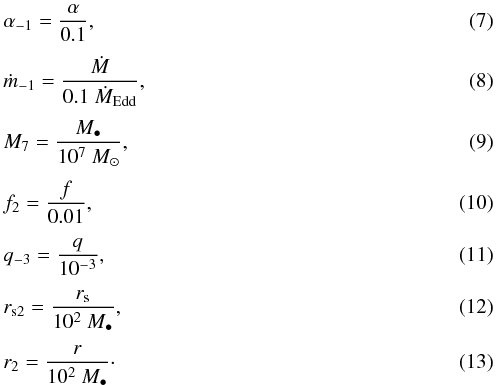 \begin{eqnarray} &&\alpha_{-1} = \frac{\alpha}{0.1},\\[1mm] &&\dot{m}_{-1} = \frac{\dot{M}}{0.1~ \dot{M}_{\rm Edd}},\\[1mm] &&M_{7} = \frac{M_{\bullet}}{10^{7} ~M_{\odot}},\\[1mm] &&f_{2} = \frac{f}{0.01},\\[1mm] &&q_{-3} = \frac{q}{10^{-3}},\\[1mm] &&r_{{\rm s2}} = \frac{{r_{\rm s}}}{10^{2}~ M_{\bullet}},\\[1mm] &&r_{2} = \frac{r}{10^{2}~ M_{\bullet}}\cdot \end{eqnarray}