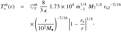 \begin{eqnarray} T^{\rm ni}_{\rm s} (r) & = & {\mathbb{C}}^{\rm ni}_{T}\; \frac{8}{3\:\kappa} \; 1.73 \times 10^{4} \; {\dot{m}_{-1}}^{1/4} \; {M_{7}}^{1/4}\; {r_{{\rm s2}}}^{-5/16}\nonumber \\[1mm] && \times \left(\frac{r}{10^{2}M_{\bullet}}\right)^{-7/16}{\left|1-\frac{r_{\rm s}}{r}\right|}^{1/4}\cdot \label{eq:temp_near_interior} \end{eqnarray}