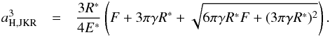 \begin{eqnarray} \label{Eq5} a_{\rm H,JKR}^3 &= &\frac{3R^*}{4E^*}\left(F+3\pi \gamma R^*+ \sqrt{6\pi \gamma R^* F+(3\pi \gamma R^*)^2}\right). \end{eqnarray}