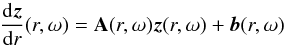 \begin{equation} \frac{{\rm d}\vec{z}}{{\rm d} r}(r,\omega)=\textbf{A}(r,\omega)\vec{z}(r,\omega)+\vec{b}(r,\omega) \label{differential system z} \end{equation}
