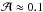 \hbox{$\mathcal{A} \approx 0.1$}