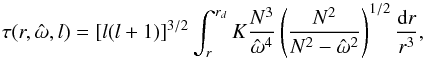 \begin{equation} \tau(r,\hat{\omega},l)=\left[l(l+1)\right]^{3/2}\int_{r}^{r_d} K \frac{N^3}{\hat{\omega}^4}\left(\frac{N^2}{N^2-\hat{\omega}^2}\right)^{1/2} \frac{\mathrm{d} r}{r^3} , \end{equation}