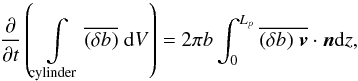 \appendix \setcounter{section}{1} \begin{equation} \frac{\partial }{\partial t} \left(\int \limits_{\rm cylinder} \overline{(\delta b)}\hspace{0.1cm} \mathrm{d}V\right)=2 \pi b \int_{0}^{L_{p}} \overline{(\delta b)\hspace{0.1cm}\vec{v} }\cdot \vec{n} \mathrm{d}z , \label{conservation_buoyancy} \end{equation}