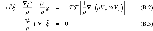 \appendix \setcounter{section}{2} \begin{eqnarray} -\omega^2 \boldsymbol{\hat{\xi}}+\frac{\boldsymbol{\nabla} \hat{p^\prime}}{\rho} - \frac{\hat{\rho^\prime}}{\rho} \vec{g} &=& -\mathcal{TF}\left[\frac{1}{\rho} \boldsymbol{\nabla} \cdot \left(\rho \vec{V}_{p}\otimes \vec{V}_{p}\right)\right]\label{momentum tf}\\ \frac{\delta \hat{\rho}}{\rho}+\boldsymbol{\nabla} \cdot \boldsymbol{\hat{\xi}} &=&0 . \label{continuity tf} \end{eqnarray}