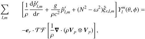 \appendix \setcounter{section}{2} \begin{eqnarray} \sum_{l,m}&&\left[\frac{1}{\rho} \frac{ {\rm d} \hat{p}^\prime_{l,m}}{{\rm d} r} + \frac{g}{\rho c^2} \hat{p}^\prime_{l,m} + (N^2-\omega^2) \hat{\xi}_{r,l,m}\right]Y_l^m(\theta,\phi ) =\nonumber\\ && -\vec{e}_r \cdot \mathcal{TF}\left[\frac{1}{\rho} \boldsymbol{\nabla} \cdot (\rho \vec{V}_{p}\otimes \vec{V}_{p})\right] , \end{eqnarray}