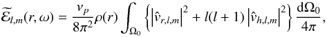 \begin{equation} \widetilde{\mathcal{E}}_{l,m}(r,\omega)= \frac{\nu_{p}}{8 \pi^2} \rho(r)\int_{\Omega_0} \left\{ \left|\hat{{v}}_{r,l,m}\right|^2+l(l+1) \left|\hat{{v}}_{h,l,m}\right|^2 \right\} \frac{\mathrm{d}\Omega_0}{4\pi} , \label{spectral density term} \end{equation}