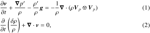 \begin{eqnarray} &&\frac{\partial \vec{v}}{\partial t} +\frac{\boldsymbol{\nabla} p^\prime}{\rho} - \frac{\rho^\prime}{\rho} \vec{g} = -\frac{1}{\rho} \boldsymbol{\nabla} \cdot (\rho \vec{V}_{p}\otimes \vec{V}_{p})\label{momentum eq}\\ &&\frac{\partial}{\partial t} \left( \frac{\delta \rho}{\rho}\right) +\boldsymbol{\nabla} \cdot \vec{v} =0 , \label{continuity eq} \end{eqnarray}