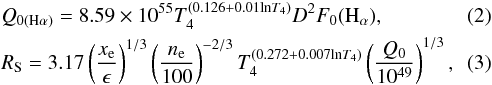 \begin{eqnarray} \label{eq:Q_H alpha_m1-67} && Q_{0(\mathrm{H\alpha})}=8.59\times10^{55} T_4^{(0.126+0.01\mathrm{ln}T_4)}D^2F_0(\mathrm{H}_{\alpha}) ,\\ && R_{\mathrm{S}}=3.17\left(\frac{x_{\rm e}}{\epsilon}\right)^{1/3} \left(\frac{n_\mathrm{e}}{100}\right)^{-2/3} T_4^{(0.272+0.007\mathrm{ln}T_4)}\left (\frac{Q_0}{10^{49}}\right)^{1/3}, \end{eqnarray}