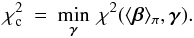 \begin{eqnarray} \chi^{2}_{\rm c} \: = \: \min_{\vec{\gamma}} \: \chi^{2}(\langle\vec{\beta}\rangle_{\pi} , \vec{\gamma}). \end{eqnarray}