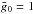 \hbox{$\bar{g}_0 = 1$}