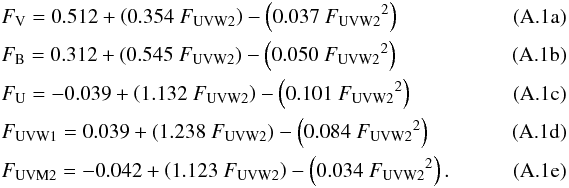 \appendix \setcounter{section}{1} % subequation 3099 0 \begin{eqnarray} &&F_{\rm{V}} = 0.512 + \left(0.354\ F_{\rm{UVW2}}\right) - \left(0.037\ {F_{\rm{UVW2}}}^2\right) ~~~~~~~~~~~~~~~~~~~~~~~~~~~~~~~~ \\ &&F_{\rm{B}} = 0.312 + \left(0.545\ F_{\rm{UVW2}}\right) - \left(0.050\ {F_{\rm{UVW2}}}^2\right) \\ &&F_{\rm{U}} = -0.039 + \left(1.132\ F_{\rm{UVW2}}\right) - \left(0.101\ {F_{\rm{UVW2}}}^2\right) \\ &&F_{\rm{UVW1}} = 0.039 + \left(1.238\ F_{\rm{UVW2}}\right) - \left(0.084\ {F_{\rm{UVW2}}}^2\right) \\ &&F_{\rm{UVM2}} = -0.042 + \left(1.123\ F_{\rm{UVW2}}\right) - \left(0.034\ {F_{\rm{UVW2}}}^2\right). \end{eqnarray}