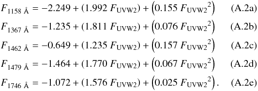\appendix \setcounter{section}{1} % subequation 3133 0 \begin{eqnarray} &&F_{{1158~\AA}} = -2.249 + \left(1.992\ F_{\rm{UVW2}}\right) + \left(0.155\ {F_{\rm{UVW2}}}^2\right) ~~~~~~~~~~~~~~~~ \\ &&F_{{1367~\AA}} = -1.235 + \left(1.811\ F_{\rm{UVW2}}\right) + \left(0.076\ {F_{\rm{UVW2}}}^2\right) \\ &&F_{{1462~\AA}} = -0.649 + \left(1.235\ F_{\rm{UVW2}}\right) + \left(0.157\ {F_{\rm{UVW2}}}^2\right) \\ &&F_{{1479~\AA}} = -1.464 + \left(1.770\ F_{\rm{UVW2}}\right) + \left(0.067\ {F_{\rm{UVW2}}}^2\right) \\ &&F_{{1746~\AA}} = -1.072 + \left(1.576\ F_{\rm{UVW2}}\right) + \left(0.025\ {F_{\rm{UVW2}}}^2\right). \end{eqnarray}