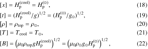 \begin{eqnarray} &&\left[x\right] = \Hp^{(\rm cool)} = \Hp^{(\odot)},\\ &&\left[t\right] = (\Hp^{(\rm cool)}/g)^{1/2} = (\Hp^{(\odot)}/g_\odot)^{1/2},\\ &&\left[\rho\right] = \rho_{\rm top} = \rho_\odot,\\ &&\left[T\right] = T_{\rm cool} = T_\odot,\\ &&\left[B\right] = \left(\mu_0 \rho_{\rm top} g \Hp^{(\rm cool)}\right)^{1/2} = \left(\mu_0 \rho_\odot g_\odot \Hp^{(\odot)}\right)^{1/2}, \end{eqnarray}