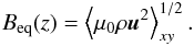 \begin{eqnarray} \Beq(z)=\left\langle\mu_0 \rho \uuu^2\right\rangle_{xy}^{1/2}. \end{eqnarray}