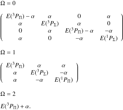 \begin{eqnarray*} &&\Omega=0 \\[3mm] && \left(\begin{array}{cccc} E(^{3}P_{\Pi})-\alpha & \alpha & 0 & \alpha\\ \alpha & E(^{3}P_{\Sigma}) & \alpha & 0\\ 0 & \alpha & E(^{3}P_{\Pi})-\alpha & -\alpha\\ \alpha & 0 & -\alpha & E(^{1}P_{\Sigma}) \end{array}\right) \\[3mm] && \Omega=1 \\[3mm] &&\left(\begin{array}{ccc} E(^{3}P_{\Pi}) & \alpha & \alpha\\ \alpha & E(^{3}P_{\Sigma}) & -\alpha\\ \alpha & -\alpha & E(^{1}P_{\Pi}) \end{array}\right) \\[3mm] && \Omega=2 \\[2mm] && E(^{3}P_{\Pi})+\alpha. \end{eqnarray*}