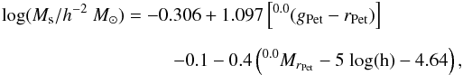 \begin{eqnarray} \lefteqn{ \textrm{log}(M_{\rm s}/\mstar) = -0.306 + 1.097\left[^{0.0}({g}_{\rm Pet}-{r}_{\rm Pet})\right] } \nonumber\\[2mm] & \qquad\qquad\qquad \quad\, & - 0.1 -0.4 \left(^{0.0}M_{r_{\rm Pet}} - 5 \textrm{ log(h)} - 4.64\right) \textrm{,} \label{logMsBell} \end{eqnarray}