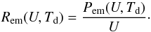 \begin{equation} R_{\mathrm{em}}(U,T_{\mathrm{d}})=\frac{P_{\mathrm{em}}(U,T_{\mathrm{d}})}{U}\cdot \end{equation}