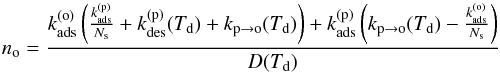 \begin{equation} n_{\mathrm{o}}=\frac{k_{\mathrm{ads}}^{(\mathrm{o})}\left(\frac{k_{\mathrm{ads}}^{(\mathrm{p})}}{N_{\mathrm{s}}}+k_{\mathrm{des}}^{(\mathrm{p})}(T_{\mathrm{d}})+k_{\mathrm{p}\rightarrow\mathrm{o}}(T_{\mathrm{d}})\right)+k_{\mathrm{ads}}^{(\mathrm{p})}\left(k_{\mathrm{p}\rightarrow\mathrm{o}}(T_{\mathrm{d}})-\frac{k_{\mathrm{ads}}^{(\mathrm{o})}}{N_{\mathrm{s}}}\right)}{D(T_{\mathrm{d}})}\label{eq:rate_eq_solution_o} \end{equation}