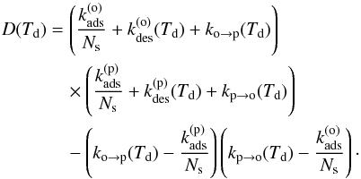 \begin{align} D(T_{\mathrm{d}})&= \left(\frac{k_{\mathrm{ads}}^{(\mathrm{o})}}{N_{\mathrm{s}}}+k_{\mathrm{des}}^{(\mathrm{o})}(T_{\mathrm{d}})+k_{\mathrm{o}\rightarrow\mathrm{p}}(T_{\mathrm{d}})\right)\nonumber\\ &\quad\times\left(\frac{k_{\mathrm{ads}}^{(\mathrm{p})}}{N_{\mathrm{s}}}+k_{\mathrm{des}}^{(\mathrm{p})}(T_{\mathrm{d}})+k_{\mathrm{p}\rightarrow\mathrm{o}}(T_{\mathrm{d}})\right)\nonumber\\ &\quad-\left(k_{\mathrm{o}\rightarrow\mathrm{p}}(T_{\mathrm{d}})-\frac{k_{\mathrm{ads}}^{(\mathrm{p})}}{N_{\mathrm{s}}}\right)\left(k_{\mathrm{p}\rightarrow\mathrm{o}}(T_{\mathrm{d}})-\frac{k_{\mathrm{ads}}^{(\mathrm{o})}}{N_{\mathrm{s}}}\right)\cdot \end{align}