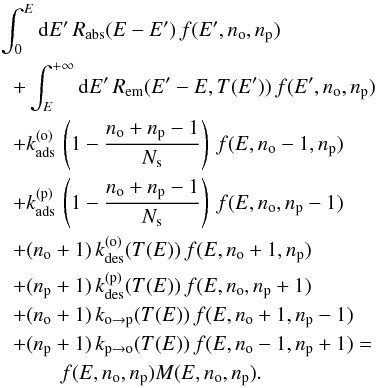 \begin{eqnarray} &&\int_{0}^{E}{\rm d}E'\,R_{\mathrm{abs}}(E-E')\,f(E',n{}_{\mathrm{o}},n{}_{\mathrm{p}})\nonumber\\ &&\hspace*{0.2cm}+\int_{E}^{+\infty}{\rm d}E'\,R_{\mathrm{em}}(E'-E,T(E'))\,f(E',n{}_{\mathrm{o}},n{}_{\mathrm{p}})\nonumber\\ &&\hspace*{0.2cm}+k_{\mathrm{ads}}^{(\mathrm{o})}\,\left(1-\frac{n_{\mathrm{o}}+n_{\mathrm{p}}-1}{N_{\mathrm{s}}}\right)\,f(E,n{}_{\mathrm{o}}-1,n{}_{\mathrm{p}})\nonumber\\ &&\hspace*{0.2cm}+k_{\mathrm{ads}}^{(\mathrm{p})}\,\left(1-\frac{n_{\mathrm{o}}+n_{\mathrm{p}}-1}{N_{\mathrm{s}}}\right)\,f(E,n{}_{\mathrm{o}},n{}_{\mathrm{p}}-1)\nonumber\\ &&\hspace*{0.2cm}+(n_{\mathrm{o}}+1)\,k_{\mathrm{des}}^{(\mathrm{o})}(T(E))\,f(E,n{}_{\mathrm{o}}+1,n{}_{\mathrm{p}})\nonumber\\ &&\hspace*{0.2cm}+(n_{\mathrm{p}}+1)\,k_{\mathrm{des}}^{(\mathrm{p})}(T(E))\,f(E,n{}_{\mathrm{o}},n{}_{\mathrm{p}}+1)\nonumber\\ &&\hspace*{0.2cm}+(n_{\mathrm{o}}+1)\,k_{\mathrm{o}\rightarrow\mathrm{p}}(T(E))\,f(E,n\mathrm{_{o}}+1,n{}_{\mathrm{p}}-1)\nonumber\\ &&\hspace*{0.2cm}+(n_{\mathrm{p}}+1)\,k_{\mathrm{p}\rightarrow\mathrm{o}}(T(E))\,f(E,n{}_{\mathrm{o}}-1,n{}_{\mathrm{p}}+1)=\nonumber\\ &&\hspace*{1cm}f(E,n{}_{\mathrm{o}},n{}_{\mathrm{p}})M(E,n_{\mathrm{o}},n_{\mathrm{p}}).\label{eq:Master_general} \end{eqnarray}