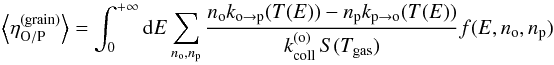 \begin{eqnarray} \left\langle \eta_{\mathrm{O/P}}^{(\mathrm{grain})}\right\rangle = \int_{0}^{+\infty}{\rm d}E\sum_{n_{\mathrm{o}},n_{\mathrm{p}}}\frac{n_{\mathrm{o}}k_{\mathrm{o}\rightarrow\mathrm{p}}(T(E))-n_{\mathrm{p}}k_{\mathrm{p}\rightarrow\mathrm{o}}(T(E))}{k_{\mathrm{coll}}^{(\mathrm{o})}\,S(T_{\mathrm{gas}})}f(E,n_{\mathrm{o}},n_{\mathrm{p}}) \end{eqnarray}