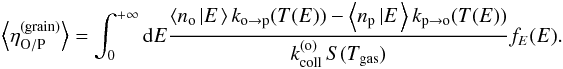 \begin{eqnarray} \left\langle \eta_{\mathrm{O/P}}^{(\mathrm{grain})}\right\rangle = \int_{0}^{+\infty}{\rm d}E\frac{\left\langle n_{\mathrm{o}}\left|E\right.\right\rangle k_{\mathrm{o}\rightarrow\mathrm{p}}(T(E))-\left\langle n_{\mathrm{p}}\left|E\right.\right\rangle k_{\mathrm{p}\rightarrow\mathrm{o}}(T(E))}{k_{\mathrm{coll}}^{(\mathrm{o})}\,S(T_{\mathrm{gas}})}f_{E}(E).\label{eq:average_efficiency} \end{eqnarray}