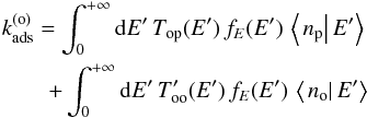 \begin{eqnarray} k_{\mathrm{ads}}^{(\mathrm{o})}=\int_{0}^{+\infty}{\rm d}E'\,T_{\mathrm{op}}(E')\,f_{E}(E')\,\left\langle \left.n_{\mathrm{p}}\right|E'\right\rangle \nonumber\\ +\int_{0}^{+\infty}{\rm d}E'\,T_{\mathrm{oo}}'(E')\,f_{E}(E')\,\left\langle \left.n_{\mathrm{o}}\right|E'\right\rangle \label{eq:constant_elimination_ortho} \end{eqnarray}
