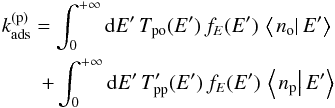 \begin{eqnarray} k_{\mathrm{ads}}^{(\mathrm{p})}=\int_{0}^{+\infty}{\rm d}E'\,T_{\mathrm{po}}(E')\,f_{E}(E')\,\left\langle \left.n_{\mathrm{o}}\right|E'\right\rangle\nonumber \\ +\int_{0}^{+\infty}{\rm d}E'\,T_{\mathrm{pp}}'(E')\,f_{E}(E')\,\left\langle \left.n_{\mathrm{p}}\right|E'\right\rangle \label{eq:constant_elimination_para} \end{eqnarray}