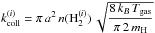 \hbox{$k_{\mathrm{coll}}^{(i)}=\pi\,a^{2}\,n(\mathrm{H}_{2}^{(i)})\,\sqrt{{\displaystyle \frac{8\,k_{B}\,T_{\mathrm{gas}}}{\pi\,2\,m_{\mathrm{H}}}}}$}