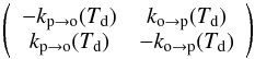 \begin{equation} \left(\begin{array}{cc} -k_{\mathrm{p}\rightarrow\mathrm{o}}(T_{\mathrm{d}}) & k_{\mathrm{o}\rightarrow\mathrm{p}}(T_{\mathrm{d}})\\ k_{\mathrm{p}\rightarrow\mathrm{o}}(T_{\mathrm{d}}) & -k_{\mathrm{o}\rightarrow\mathrm{p}}(T_{\mathrm{d}}) \end{array}\right) \end{equation}