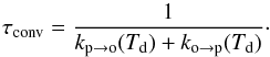 \begin{equation} \tau_{\mathrm{conv}}=\frac{1}{k_{\mathrm{p}\rightarrow\mathrm{o}}(T_{\mathrm{d}})+k_{\mathrm{o}\rightarrow\mathrm{p}}(T_{\mathrm{d}})}\label{eq:tau_conv} \cdot \end{equation}