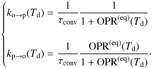 \begin{equation} \begin{cases} {\displaystyle k_{\mathrm{o}\rightarrow\mathrm{p}}(T_{\mathrm{d}})=\frac{1}{\tau_{\mathrm{conv}}}\frac{1}{1+{\rm OPR}^{(\mathrm{eq})}(T_{\mathrm{d}})}}\\ \\ {\displaystyle k_{\mathrm{p}\rightarrow\mathrm{o}}(T_{\mathrm{d}})=\frac{1}{\tau_{\mathrm{conv}}}\frac{{\rm OPR}^{(\mathrm{eq})}(T_{\mathrm{d}})}{1+{\rm OPR}^{(\mathrm{eq})}(T_{\mathrm{d}})}}\cdot \end{cases}\label{eq:conversion_rates} \end{equation}