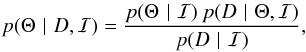 \begin{equation} \label{eq:bayes} p(\Theta \,\,\vert\,\, D,\mathcal{I}) = \frac{p (\Theta \,\,\vert\,\, \mathcal{I} ) \: p(D \,\,\vert\,\, \Theta, \mathcal{I})}{p(D \,\,\vert\,\, \mathcal{I})} , \end{equation}
