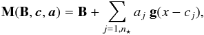 \begin{equation} \mathbf{M} (\mathbf{B},\vec{c},\vec{a}) = \mathbf{B} + \sum_{j=1,n_\star} a_{j}\ \mathbf{g}(x-c_{j}), \end{equation}