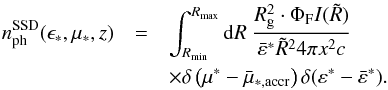 \begin{eqnarray} n_{\rm ph}^{\rm SSD}(\epsilon_*,\mu_*,z) &=& \int^{R_{\max}}_{R_{\min}}{\rm d}R~\frac{R_{\rm g}^2 \cdot \Phi_{\rm F} I(\tilde{R})}{\bar{\varepsilon}^* \tilde{R}^2 4 \pi x^2 c} \nonumber\\ &&\times\delta\left(\mu^*-\bar{\mu}_{*,{\rm accr}}\right) \delta(\varepsilon^*-\bar{\varepsilon}^*). \label{SSDphotRunabh} \end{eqnarray}