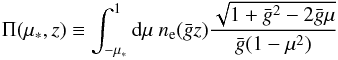 \begin{eqnarray*} \Pi(\mu_*,z)\equiv \int^1_{-\mu_*} {\rm d} \mu \ n_{\rm e}(\bar{g}z) \frac{\sqrt{1+\bar{g}^2-2\bar{g}\mu}}{\bar{g}(1-\mu^2)} \end{eqnarray*}