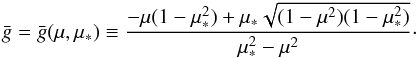 \begin{eqnarray*} \bar{g}=\bar{g}(\mu,\mu_*) \equiv \frac{-\mu(1-\mu_*^2)+\mu_* \sqrt{(1-\mu^2)(1-\mu_*^2)}}{\mu_*^2-\mu^2}\cdot \end{eqnarray*}