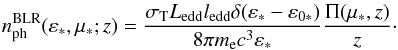 \begin{eqnarray} n^{\rm{BLR}}_{\rm{ph}}(\varepsilon_*,\mu_*;z)=\frac{\sigma_{\rm T} L_{\rm{edd}} l_{\rm{edd}} \delta(\varepsilon_*-\varepsilon_{0*})}{8\pi m_{\rm e} c^3 \varepsilon_*} \frac{\Pi(\mu_*,z)}{z}\cdot \label{BLRtarphotfinal} \end{eqnarray}
