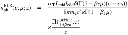 \begin{eqnarray} n^{\rm{BLR}}_{\rm{ph}}(\varepsilon,\mu;z) & = & \frac{\sigma_{\rm T} L_{\rm{edd}} l_{\rm{edd}} \delta(\Gamma (1+\beta_{\Gamma}\mu)(\varepsilon-\varepsilon_{0}))}{8\pi m_{\rm e} c^3 \varepsilon\Gamma (1+\beta_{\Gamma}\mu)} \nonumber\\ && \times \frac{\Pi(\frac{(\mu+\beta_{\Gamma})}{1+\beta_{\Gamma} \mu},z)}{z}\cdot \label{BLRtarphotfinalBF} \end{eqnarray}