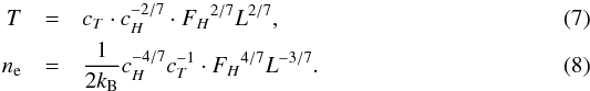 \begin{eqnarray} T &=& c_T \cdot c_H^{-2/7} \cdot {F_H}^{2/7} L^{2/7} \label{E:RTV_T_F} ,\\ n_{\rm e} &=& \frac{1}{2 k_{\rm B}} c_H^{-4/7} c_T^{-1} \cdot {F_H}^{4/7} L^{-3/7} \label{E:RTV_n_F} . \end{eqnarray}