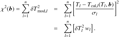 \appendix \setcounter{section}{1} \begin{eqnarray} \chi^{2}(\vec{b}) = \sum_{l = 1}^{n} {\delta T}^{2}_{{\rm mod}, l} &=& \sum_{l = 1}^{n} \left[\frac{T_{l} - T_{{\rm cal},l}(T_{l},{\vec b})}{\sigma_{l}} \right]^{2} \nonumber\\ &=&\sum_{l = 1}^{n} \left[\delta T_{l}^{2}\,w_{l} \right]. \end{eqnarray}